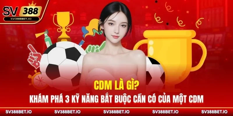 CDM Là Gì? Khám Phá 3 Kỹ Năng Bắt Buộc Cần Có Của Một CDM