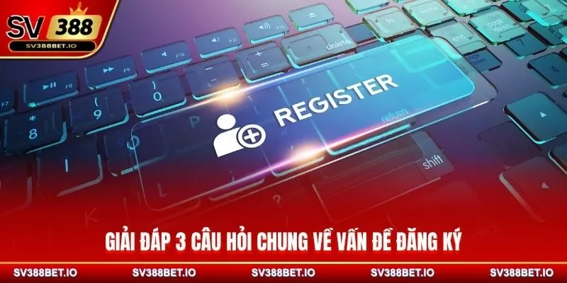 Giải đáp 3 câu hỏi chung về vấn đề đăng ký